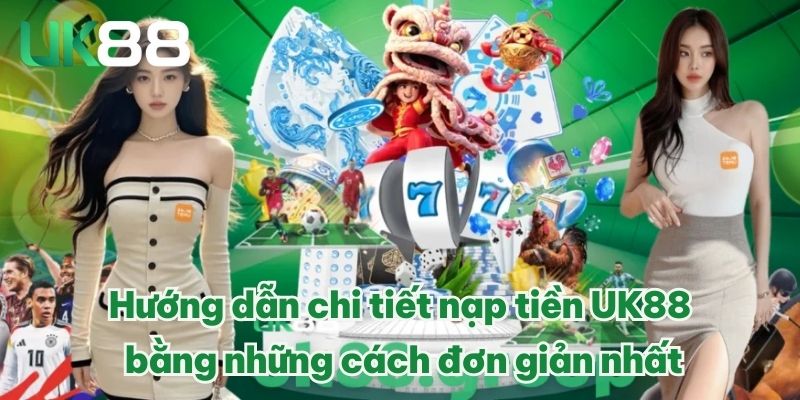 Hướng dẫn chi tiết nạp tiền UK88 bằng những cách đơn giản nhất